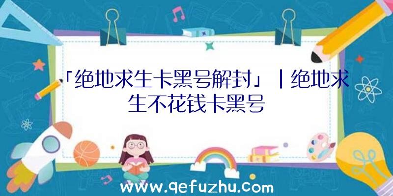 「绝地求生卡黑号解封」|绝地求生不花钱卡黑号